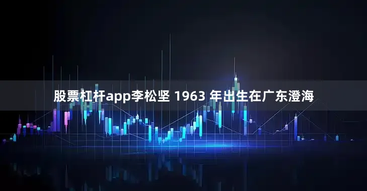 股票杠杆app李松坚 1963 年出生在广东澄海