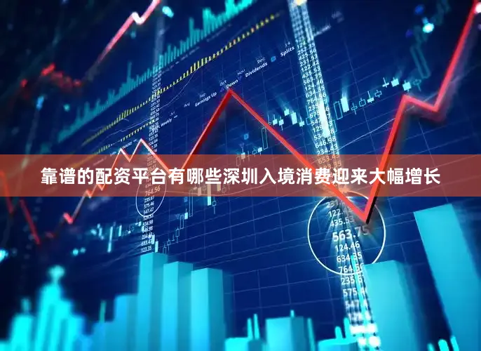 靠谱的配资平台有哪些深圳入境消费迎来大幅增长