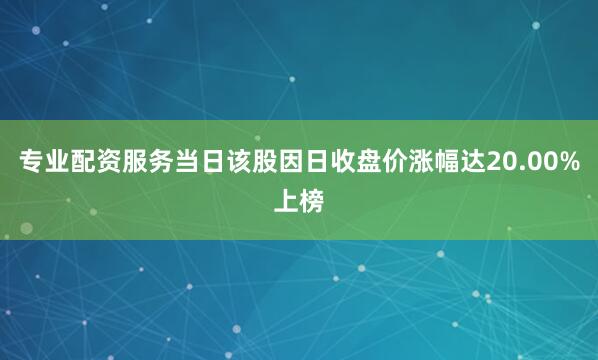 专业配资服务当日该股因日收盘价涨幅达20.00%上榜