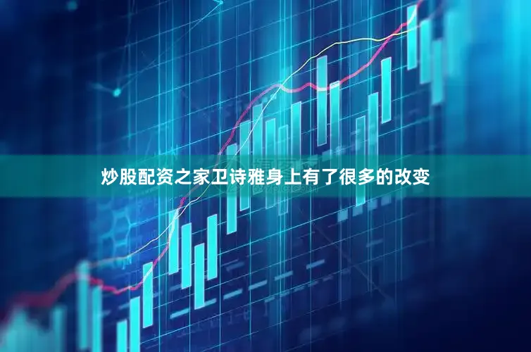 炒股配资之家卫诗雅身上有了很多的改变