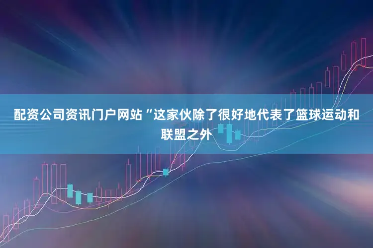 配资公司资讯门户网站“这家伙除了很好地代表了篮球运动和联盟之外