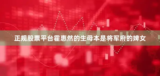 正规股票平台霍惠然的生母本是将军府的婢女