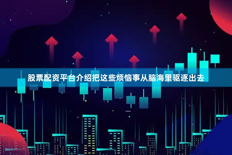 股票配资平台介绍把这些烦恼事从脑海里驱逐出去