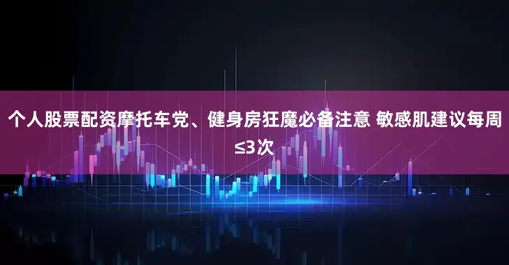 个人股票配资摩托车党、健身房狂魔必备注意 敏感肌建议每周≤3次
