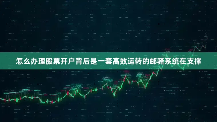 怎么办理股票开户背后是一套高效运转的邮驿系统在支撑