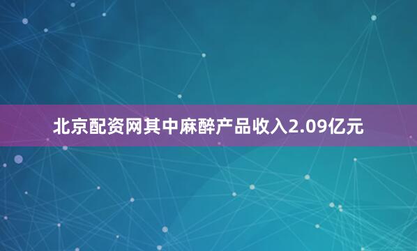 北京配资网其中麻醉产品收入2.09亿元