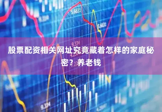 股票配资相关网址究竟藏着怎样的家庭秘密？养老钱