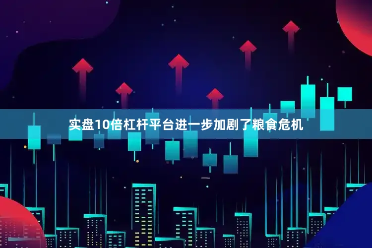 实盘10倍杠杆平台进一步加剧了粮食危机