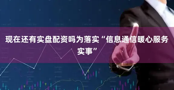 现在还有实盘配资吗为落实“信息通信暖心服务实事”