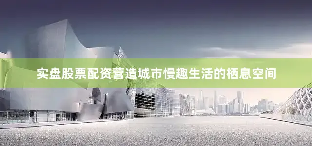 实盘股票配资营造城市慢趣生活的栖息空间