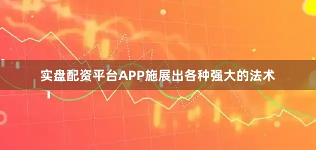 实盘配资平台APP施展出各种强大的法术