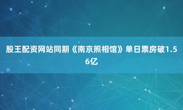 股王配资网站同期《南京照相馆》单日票房破1.56亿