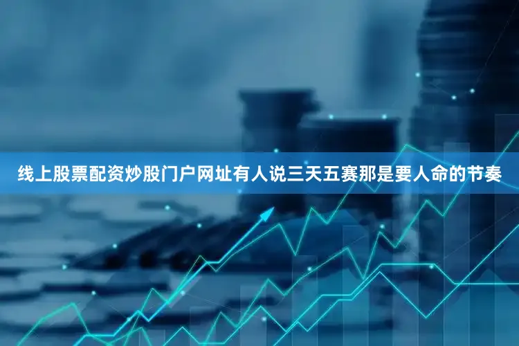 线上股票配资炒股门户网址有人说三天五赛那是要人命的节奏