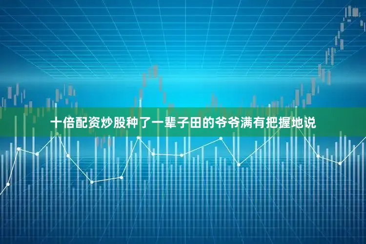 十倍配资炒股种了一辈子田的爷爷满有把握地说