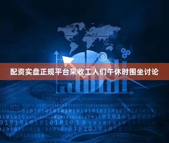 配资实盘正规平台采收工人们午休时围坐讨论
