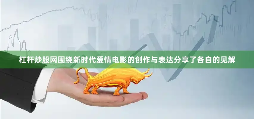 杠杆炒股网围绕新时代爱情电影的创作与表达分享了各自的见解