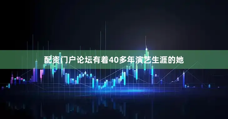 配资门户论坛有着40多年演艺生涯的她