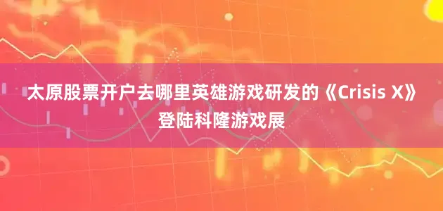 太原股票开户去哪里英雄游戏研发的《Crisis X》登陆科隆游戏展