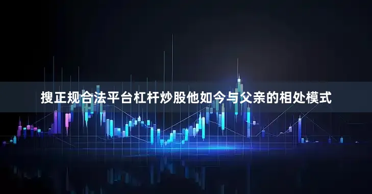 搜正规合法平台杠杆炒股他如今与父亲的相处模式