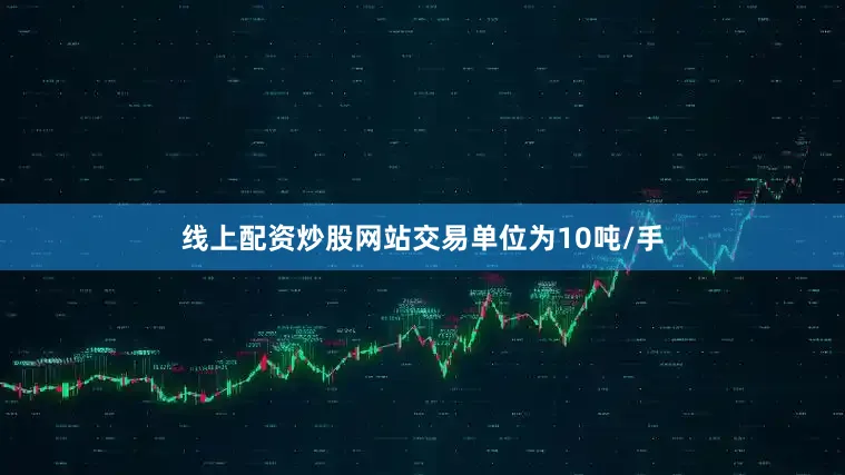 线上配资炒股网站交易单位为10吨/手